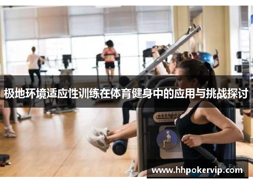 极地环境适应性训练在体育健身中的应用与挑战探讨